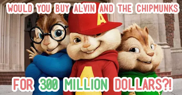 Would You Buy Alvin And The Chipmunks For 300 Million?!