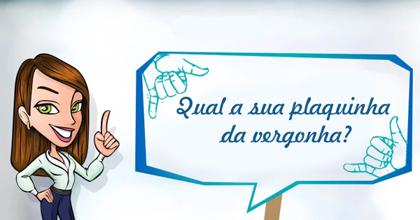 Qual a sua plaquinha da vergonha?