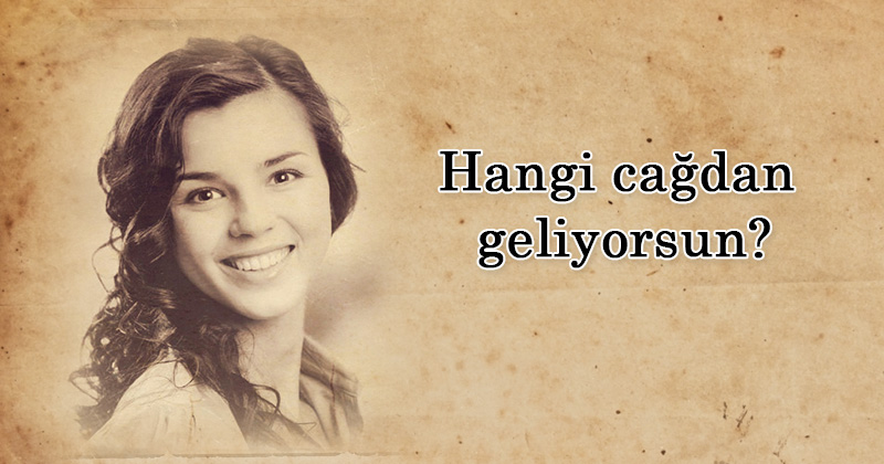 Hangi cağdan geliyorsun?